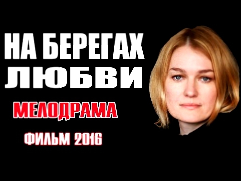 ОТЛИЧНЫЙ ДОБРЫЙ ФИЛЬМ - "На берегах любви" Русские фильмы 2016, Русские мелодрамы 2016