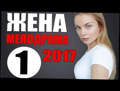 ОФИГЕННАЯ МЕЛОДРАМА 2017 “ЖЕНА“ РУССКИЕ МЕЛОДРАМЫ НОВИНКИ 2017 HD