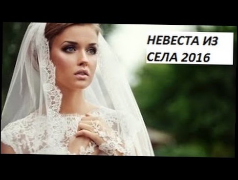 ПОТРЯСАЮЩАЯ МЕЛОДРАМА. Невеста из села 2016. МЕЛОДРАМА 2016. Русская Новинка 2016. ФИЛЬМ 2016