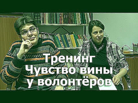 Тренинг-Чувство вины у волонтёров. Волонтёры-без вины виноватые.Андрей Мещеринов, Лидия Алексеевская