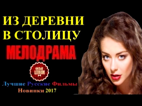 ИЗ ДЕРЕВНИ В СТОЛИЦУ 2017 – Шикарная Русская Мелодрама 2017